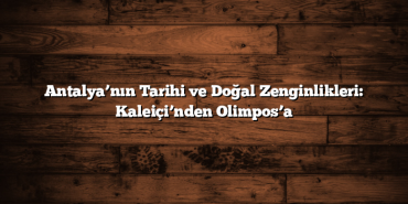 Antalya’nın Tarihi ve Doğal Zenginlikleri: Kaleiçi’nden Olimpos’a